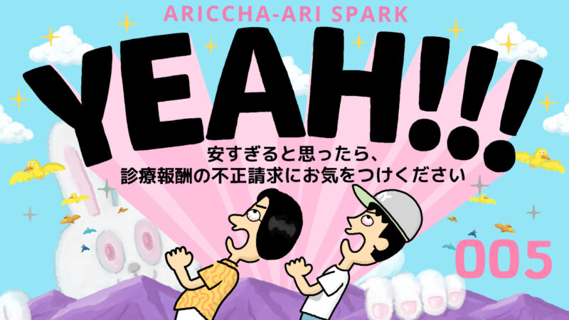 ありっちゃありスパークYEAH！005「安すぎると思ったら。診療報酬の不正請求にお気をつけください」