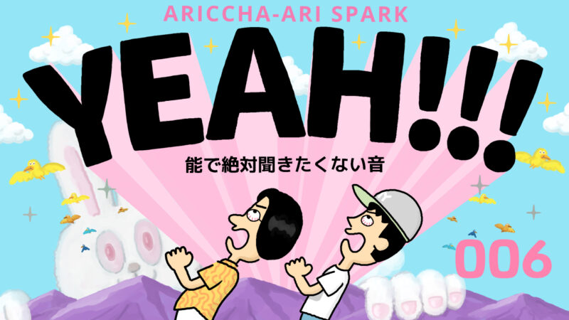 ありっちゃありスパークYEAH！006「能で絶対聞きたくない音」