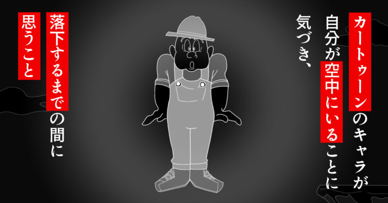カートゥーンのキャラが自分が空中にいることに気づき、落下するまでの間に思うこと