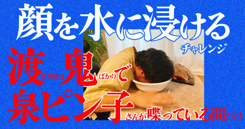 顔を水に浸けるチャレンジ（『渡る世間は鬼ばかり』で泉ピン子さんが喋っている間だけ）